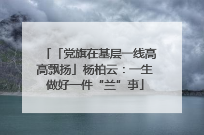 「党旗在基层一线高高飘扬」杨柏云：一生做好一件“兰”事