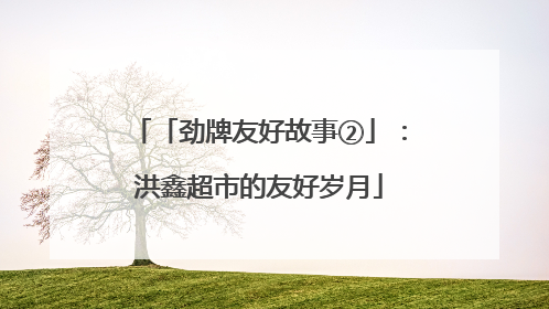 「劲牌友好故事②」：洪鑫超市的友好岁月