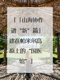 「山海协作谱“新”篇」建在帕米尔高原上的“国医馆”