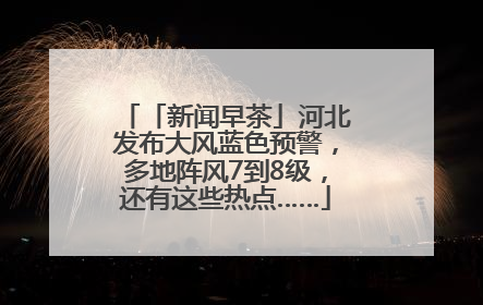 「新闻早茶」河北发布大风蓝色预警，多地阵风7到8级，还有这些热点……