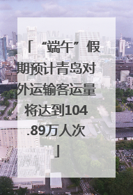“端午”假期预计青岛对外运输客运量将达到104.89万人次