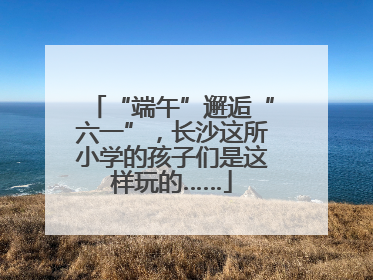 “端午”邂逅“六一”，长沙这所小学的孩子们是这样玩的……