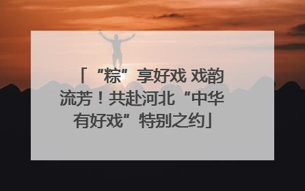 “粽”享好戏 戏韵流芳！共赴河北“中华有好戏”特别之约