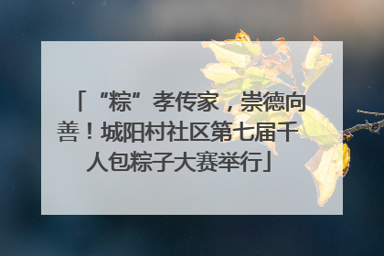 “粽”孝传家，崇德向善！城阳村社区第七届千人包粽子大赛举行