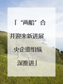 “两船”合并迎来新进展 央企重组纵深推进