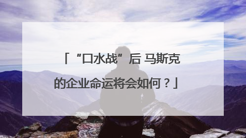 “口水战”后 马斯克的企业命运将会如何？