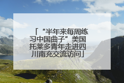 “半年来每周练习中国曲子”美国托莱多青年走进四川南充交流访问