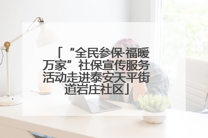 “全民参保·福暖万家”社保宣传服务活动走进泰安天平街道岩庄社区