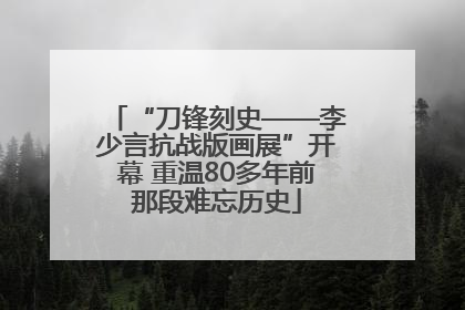 “刀锋刻史——李少言抗战版画展”开幕 重温80多年前那段难忘历史