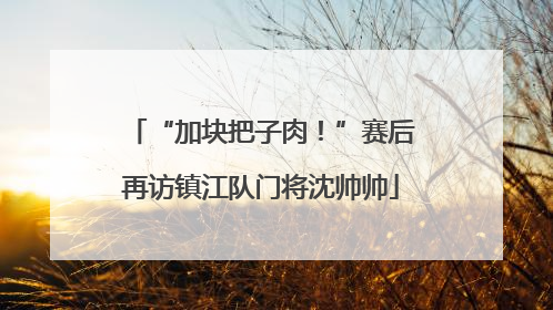 “加块把子肉！”赛后再访镇江队门将沈帅帅