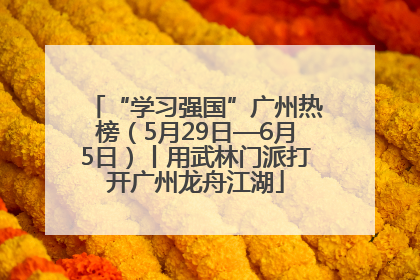 “学习强国”广州热榜（5月29日—6月5日）丨用武林门派打开广州龙舟江湖