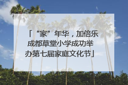 “家”年华，加倍乐 成都草堂小学成功举办第七届家庭文化节