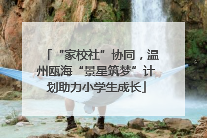 “家校社”协同，温州瓯海“景星筑梦”计划助力小学生成长