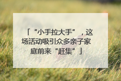 “小手拉大手”，这场活动吸引众多亲子家庭前来“赶集”