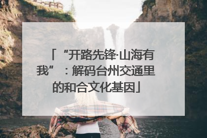 “开路先锋·山海有我”：解码台州交通里的和合文化基因