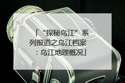 “探秘乌江”系列报道之乌江档案：乌江地理概况