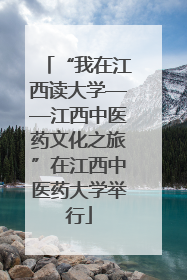 “我在江西读大学——江西中医药文化之旅”在江西中医药大学举行