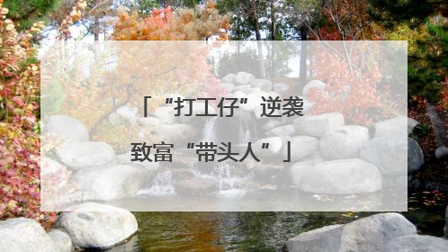 “打工仔”逆袭致富“带头人”