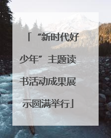 “新时代好少年”主题读书活动成果展示圆满举行