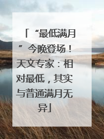 “最低满月”今晚登场！天文专家：相对最低，其实与普通满月无异