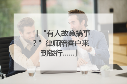 “有人故意搞事？”律师陪客户来到银行……