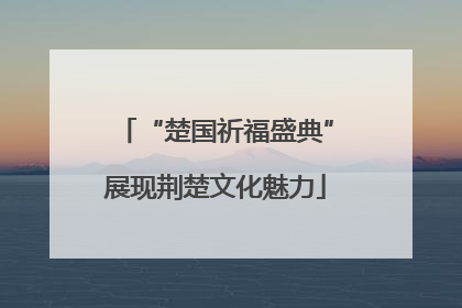 “楚国祈福盛典”展现荆楚文化魅力
