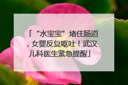 “水宝宝”堵住肠道，女婴反复呕吐！武汉儿科医生紧急提醒