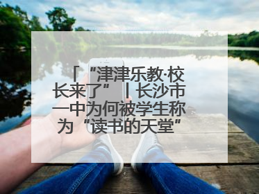“津津乐教·校长来了”丨长沙市一中为何被学生称为“读书的天堂”？今晚8：30，听校长为你揭秘背后的秘密