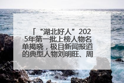 “湖北好人”2025年第一批上榜人物名单揭晓，极目新闻报道的典型人物刘明旺、周亮亮榜上有名