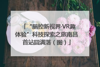 “脑控新视界·VR趣体验”科技探索之旅南昌首站圆满落（图）