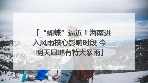 “蝴蝶”逼近！海南进入风雨核心影响时段 今明天局地有特大暴雨