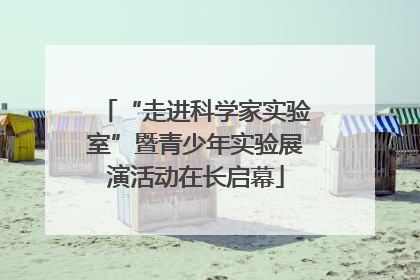 “走进科学家实验室”暨青少年实验展演活动在长启幕
