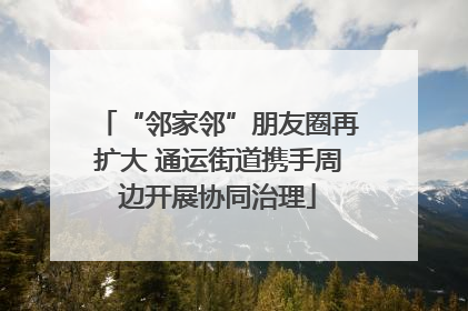 “邻家邻”朋友圈再扩大 通运街道携手周边开展协同治理