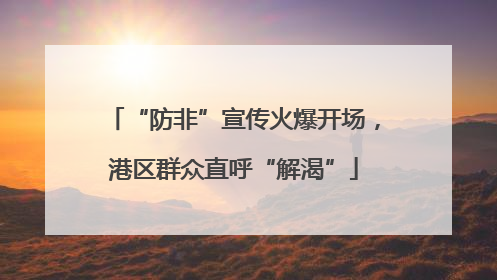 “防非”宣传火爆开场，港区群众直呼“解渴”