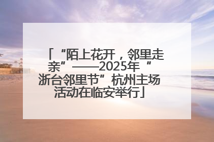 “陌上花开，邻里走亲”——2025年“浙台邻里节”杭州主场活动在临安举行