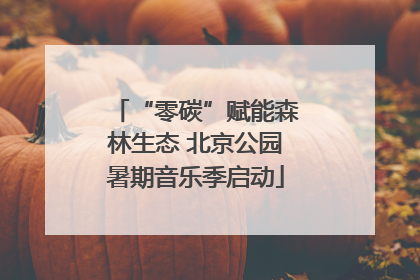 “零碳”赋能森林生态 北京公园暑期音乐季启动