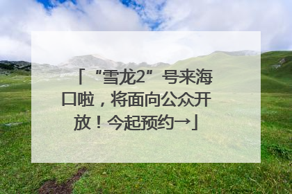 “雪龙2”号来海口啦，将面向公众开放！今起预约→