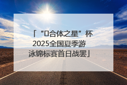 “﻿合体之星”杯2025全国夏季游泳锦标赛首日战罢