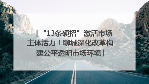 “13条硬招”激活市场主体活力！聊城深化改革构建公平透明市场环境