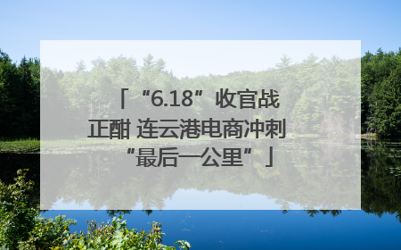“6.18”收官战正酣 连云港电商冲刺“最后一公里”