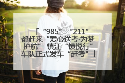 “985”“211”都赶来“爱心送考·为梦护航” 镇江“镇悦行”车队正式发车“赶考”