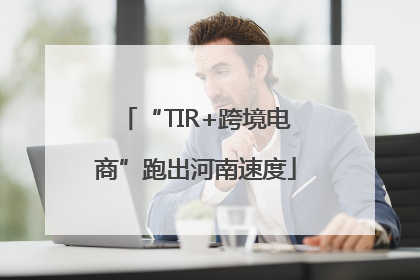 “TIR+跨境电商”跑出河南速度