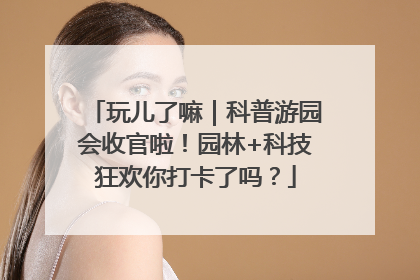 玩儿了嘛｜科普游园会收官啦！园林+科技狂欢你打卡了吗？