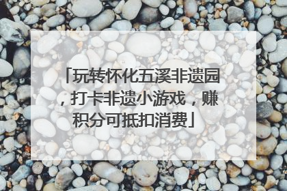 玩转怀化五溪非遗园，打卡非遗小游戏，赚积分可抵扣消费