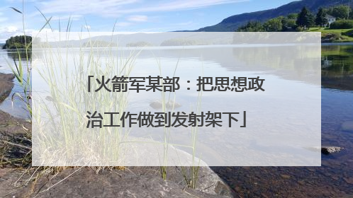 火箭军某部：把思想政治工作做到发射架下