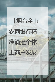 烟台全市农商银行精准滴灌个体工商户发展