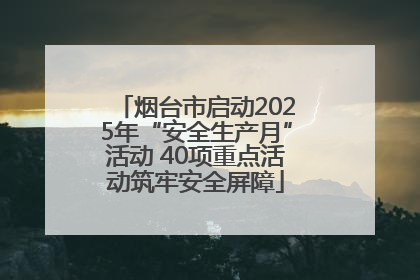 烟台市启动2025年“安全生产月”活动 40项重点活动筑牢安全屏障