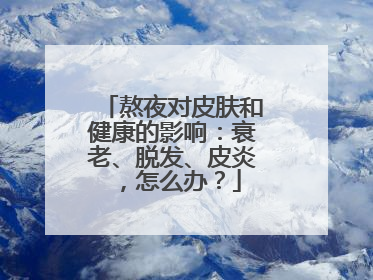熬夜对皮肤和健康的影响：衰老、脱发、皮炎，怎么办？