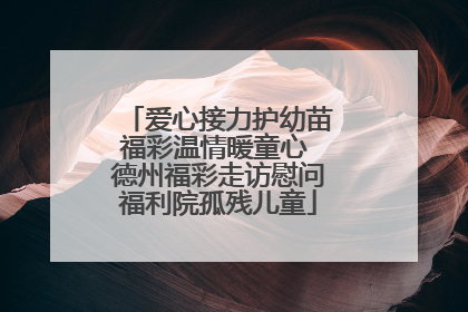 爱心接力护幼苗福彩温情暖童心 德州福彩走访慰问福利院孤残儿童