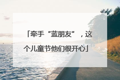 牵手“蓝朋友”，这个儿童节他们很开心